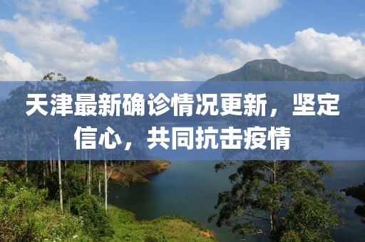 天津最新确诊情况更新，坚定信心，共同抗击疫情