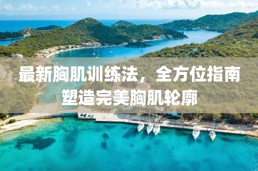 最新胸肌训练法，全方位指南塑造完美胸肌轮廓