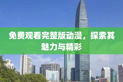 免费观看完整版动漫，探索其魅力与精彩