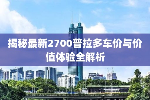 揭秘最新2700普拉多车价与价值体验全解析