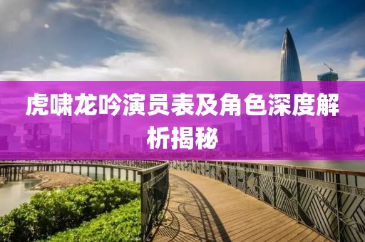 虎啸龙吟演员表及角色深度解析揭秘