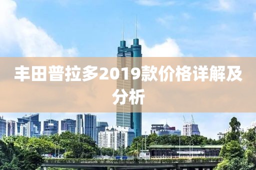 丰田普拉多2019款价格详解及分析