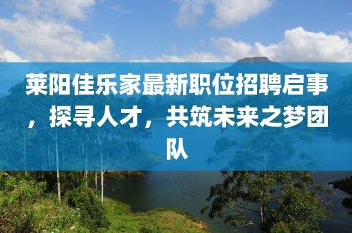 莱阳佳乐家最新职位招聘启事，探寻人才，共筑未来之梦团队