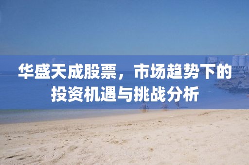 华盛天成股票，市场趋势下的投资机遇与挑战分析