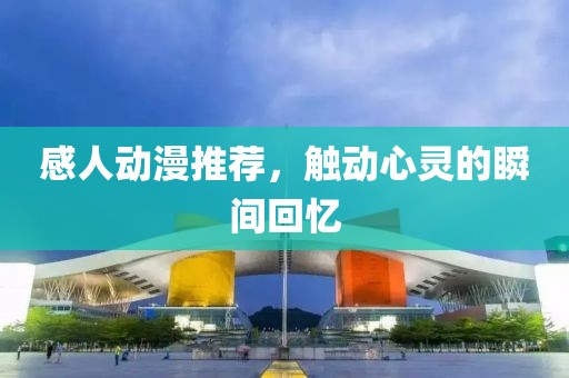 感人动漫推荐，触动心灵的瞬间回忆