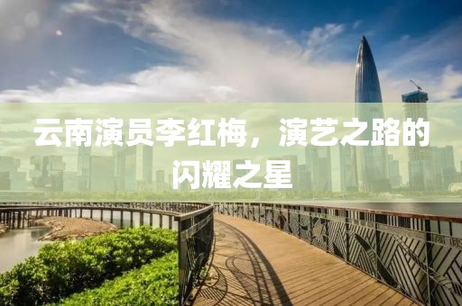 云南演员李红梅，演艺之路的闪耀之星