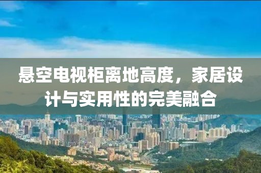 悬空电视柜离地高度，家居设计与实用性的完美融合