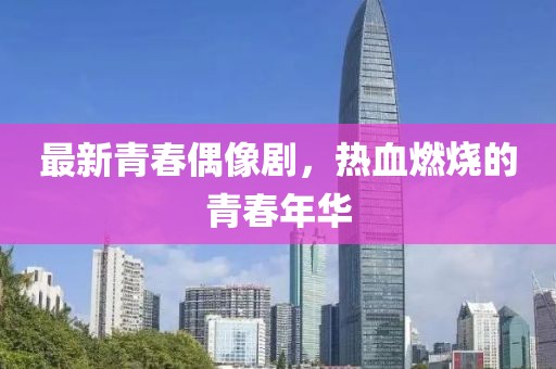 最新青春偶像剧，热血燃烧的青春年华