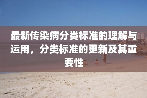 最新传染病分类标准的理解与运用，分类标准的更新及其重要性