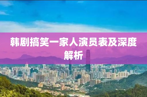韩剧搞笑一家人演员表及深度解析