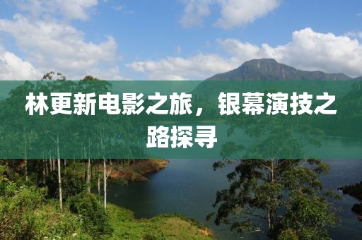 林更新电影之旅，银幕演技之路探寻