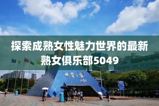 探索成熟女性魅力世界的最新熟女俱乐部5049