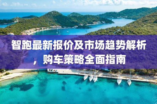 智跑最新报价及市场趋势解析，购车策略全面指南