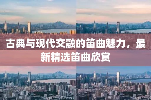 古典与现代交融的笛曲魅力，最新精选笛曲欣赏