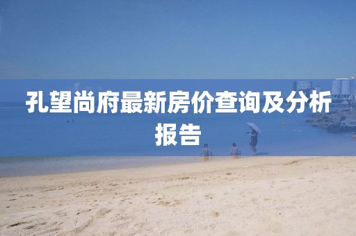 孔望尚府最新房价查询及分析报告