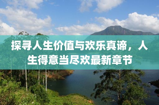 探寻人生价值与欢乐真谛，人生得意当尽欢最新章节