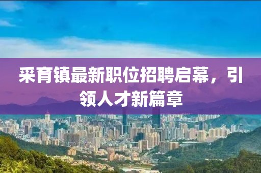 采育镇最新职位招聘启幕，引领人才新篇章