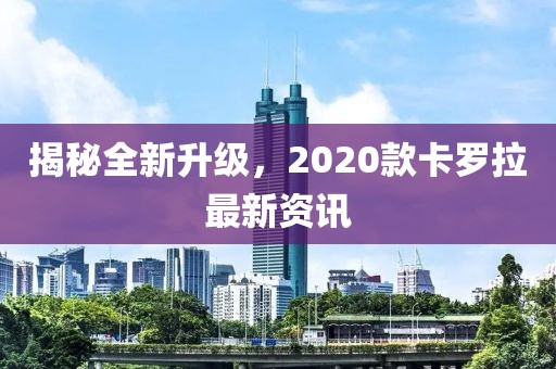 揭秘全新升级，2020款卡罗拉最新资讯