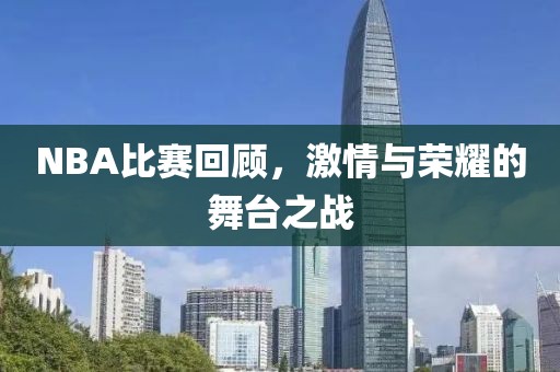 NBA比赛回顾，激情与荣耀的舞台之战