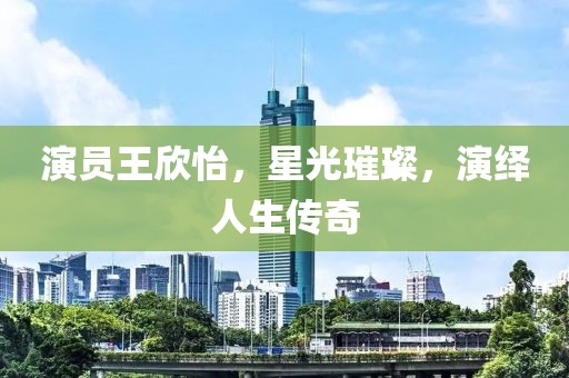 演员王欣怡，星光璀璨，演绎人生传奇