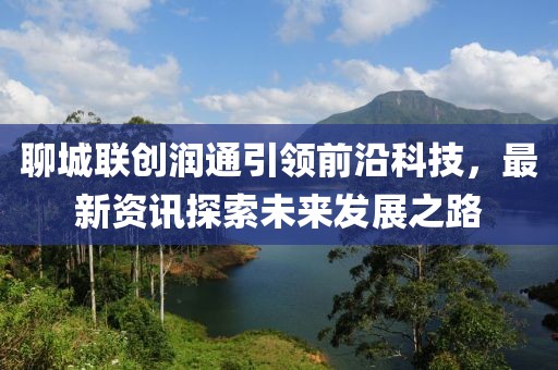 聊城联创润通引领前沿科技，最新资讯探索未来发展之路