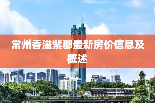 常州香溢紫郡最新房价信息及概述