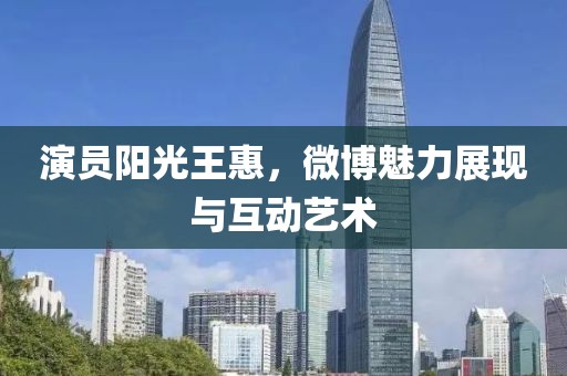 演员阳光王惠，微博魅力展现与互动艺术