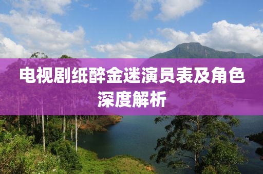 电视剧纸醉金迷演员表及角色深度解析