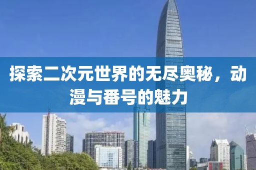 探索二次元世界的无尽奥秘，动漫与番号的魅力