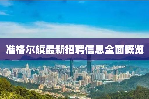 准格尔旗最新招聘信息全面概览