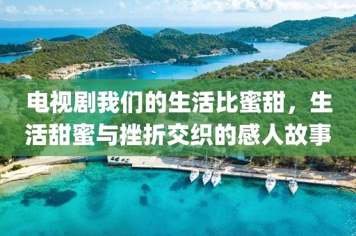 电视剧我们的生活比蜜甜，生活甜蜜与挫折交织的感人故事