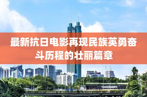 最新抗日电影再现民族英勇奋斗历程的壮丽篇章