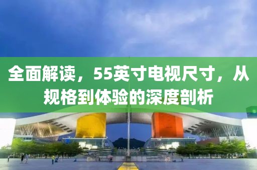 全面解读，55英寸电视尺寸，从规格到体验的深度剖析