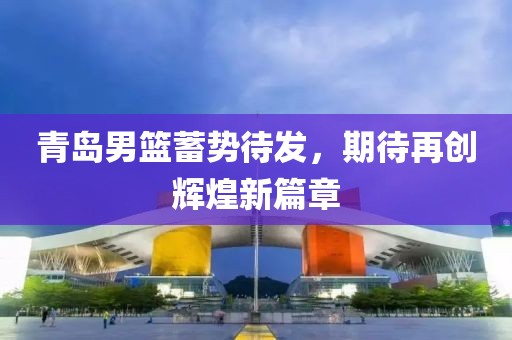 青岛男篮蓄势待发，期待再创辉煌新篇章