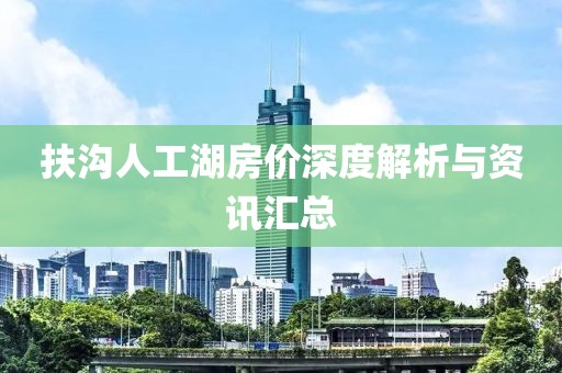 扶沟人工湖房价深度解析与资讯汇总