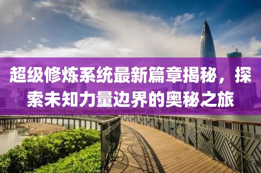 超级修炼系统最新篇章揭秘，探索未知力量边界的奥秘之旅