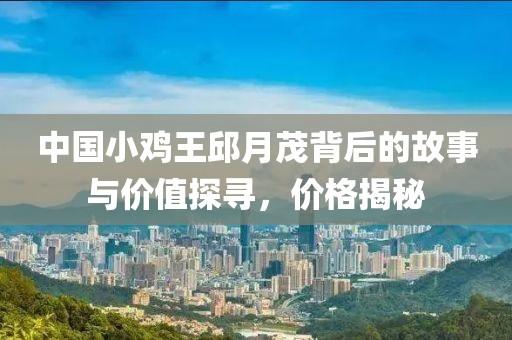 中国小鸡王邱月茂背后的故事与价值探寻，价格揭秘