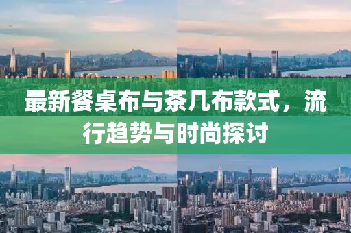 最新餐桌布与茶几布款式，流行趋势与时尚探讨