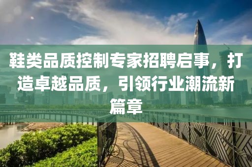 鞋类品质控制专家招聘启事，打造卓越品质，引领行业潮流新篇章