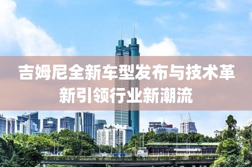 吉姆尼全新车型发布与技术革新引领行业新潮流