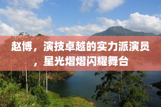 赵博，演技卓越的实力派演员，星光熠熠闪耀舞台