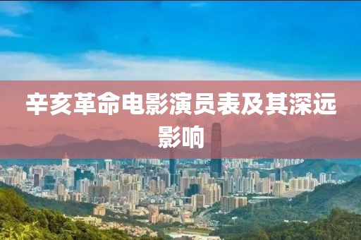 辛亥革命电影演员表及其深远影响