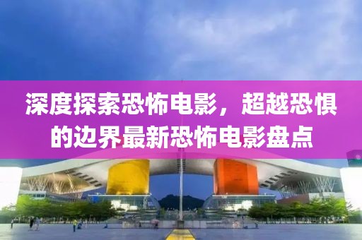 深度探索恐怖电影，超越恐惧的边界最新恐怖电影盘点