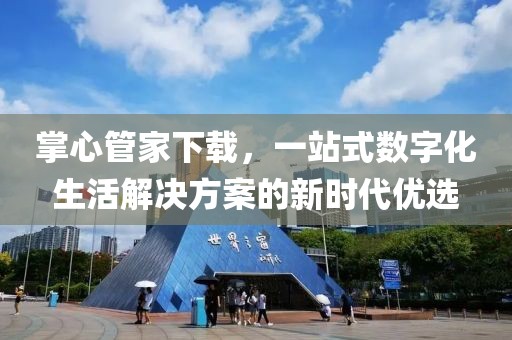 掌心管家下载，一站式数字化生活解决方案的新时代优选