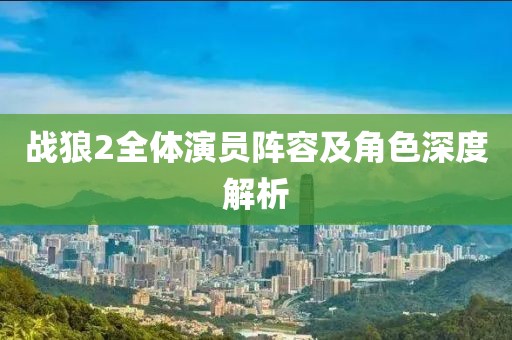 战狼2全体演员阵容及角色深度解析