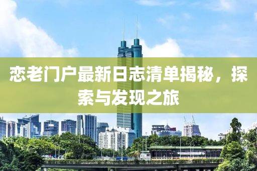 恋老门户最新日志清单揭秘，探索与发现之旅