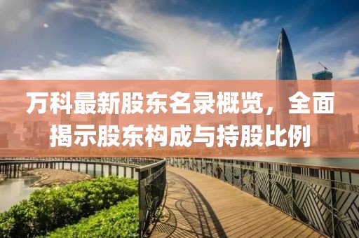 万科最新股东名录概览，全面揭示股东构成与持股比例