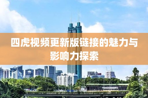 四虎视频更新版链接的魅力与影响力探索