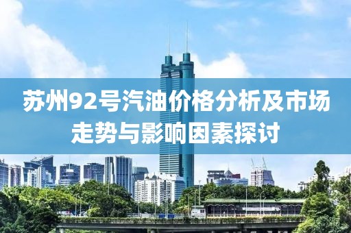 苏州92号汽油价格分析及市场走势与影响因素探讨