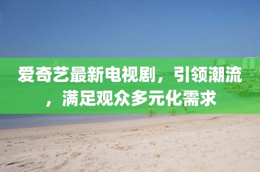 爱奇艺最新电视剧，引领潮流，满足观众多元化需求